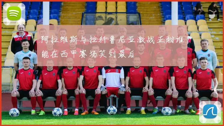 阿拉维斯与拉科鲁尼亚激战正酣谁能在西甲赛场笑到最后