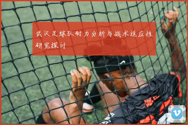 武汉足球队耐力分析与战术适应性研究探讨