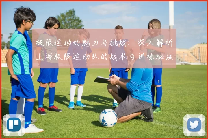 极限运动的魅力与挑战：深入解析上海极限运动队的战术与训练秘诀