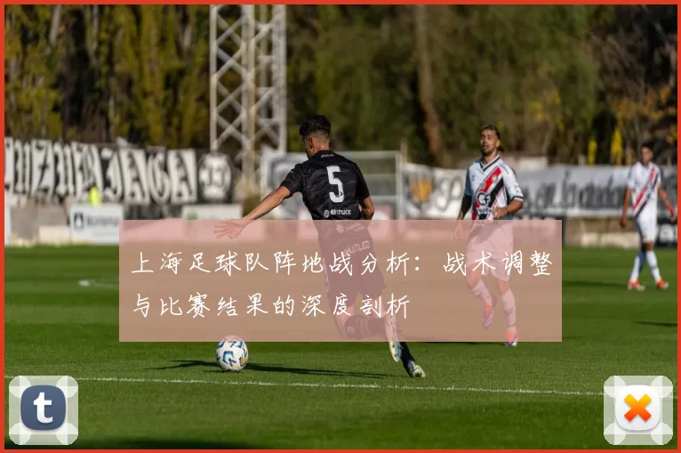 上海足球队阵地战分析：战术调整与比赛结果的深度剖析