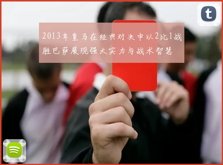 2013年皇马在经典对决中以2比1战胜巴萨展现强大实力与战术智慧