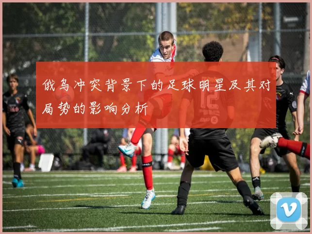 俄乌冲突背景下的足球明星及其对局势的影响分析