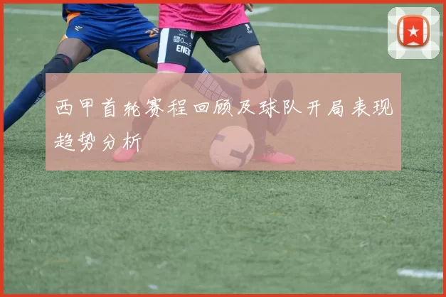 西甲首轮赛程回顾及球队开局表现趋势分析