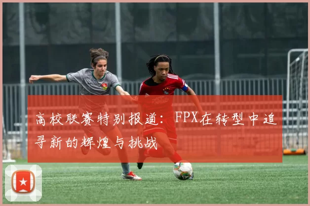 高校联赛特别报道：FPX在转型中追寻新的辉煌与挑战