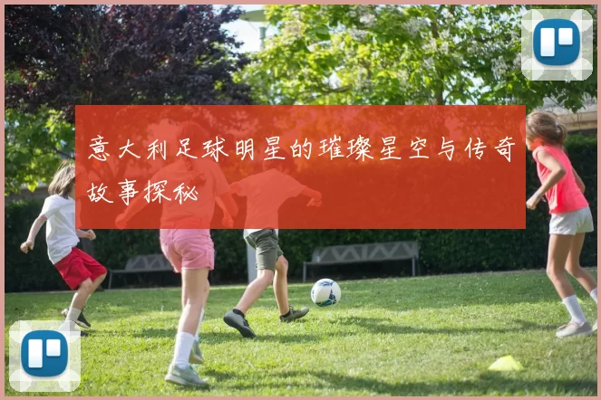 意大利足球明星的璀璨星空与传奇故事探秘