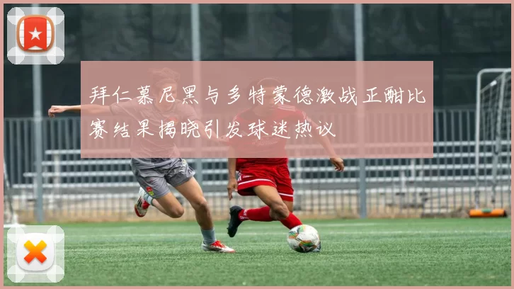 拜仁慕尼黑与多特蒙德激战正酣比赛结果揭晓引发球迷热议