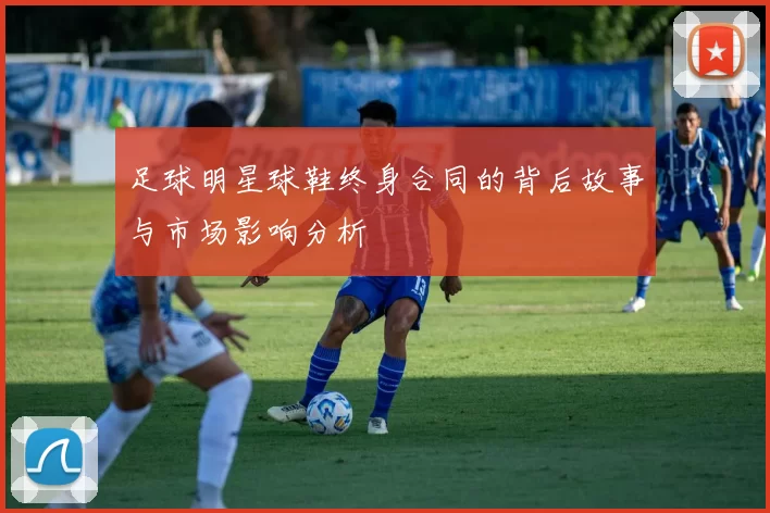 足球明星球鞋终身合同的背后故事与市场影响分析