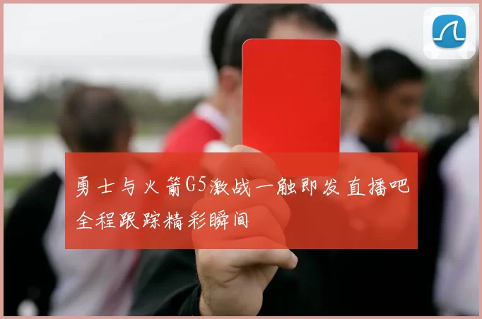 勇士与火箭G5激战一触即发直播吧全程跟踪精彩瞬间
