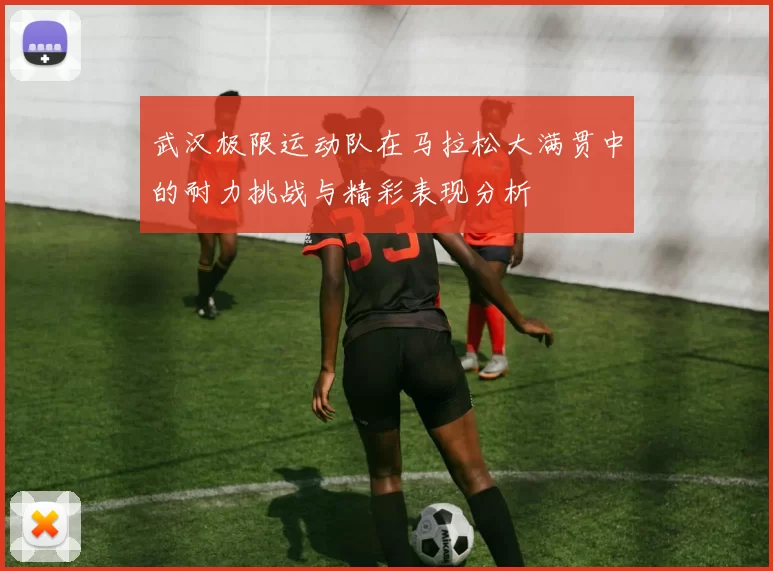 武汉极限运动队在马拉松大满贯中的耐力挑战与精彩表现分析